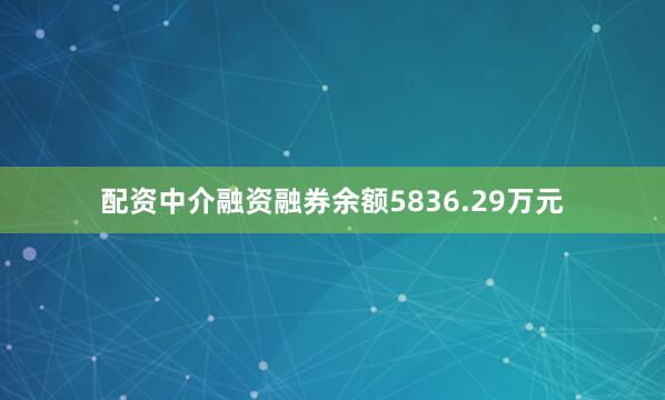 配资中介融资融券余额5836.29万元