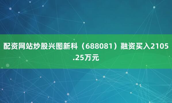配资网站炒股兴图新科（688081）融资买入2105.25万元