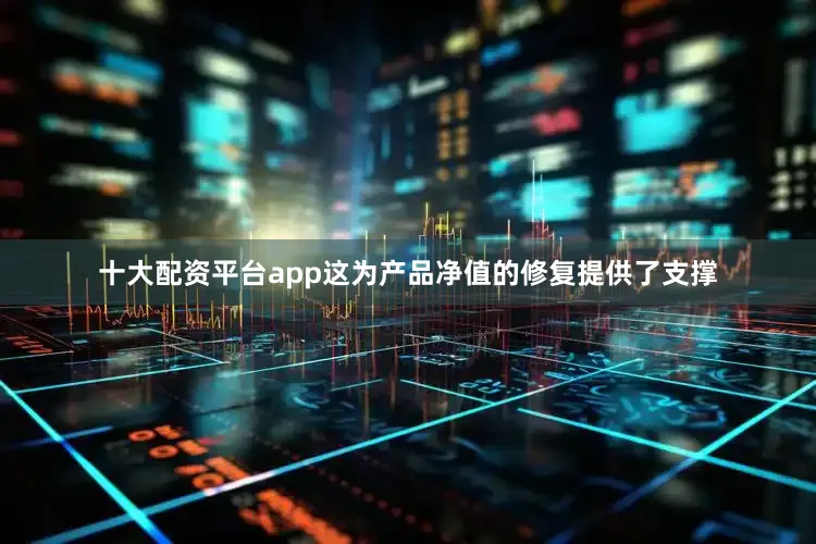 十大配资平台app这为产品净值的修复提供了支撑