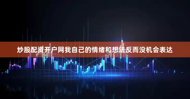 炒股配资开户网我自己的情绪和想法反而没机会表达