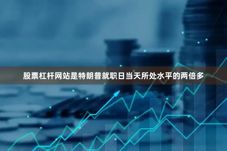 股票杠杆网站是特朗普就职日当天所处水平的两倍多