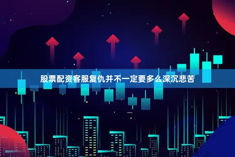 股票配资客服复仇并不一定要多么深沉悲苦