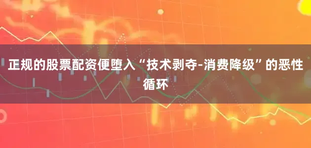 正规的股票配资便堕入“技术剥夺-消费降级”的恶性循环