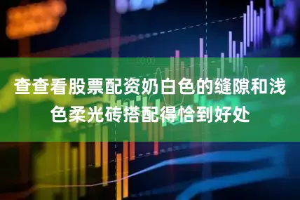 查查看股票配资奶白色的缝隙和浅色柔光砖搭配得恰到好处