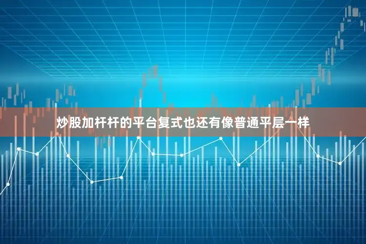 炒股加杆杆的平台复式也还有像普通平层一样