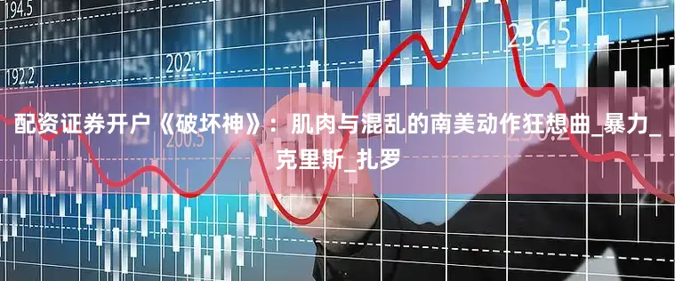配资证券开户《破坏神》：肌肉与混乱的南美动作狂想曲_暴力_克里斯_扎罗
