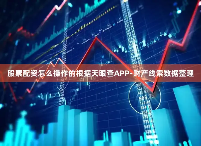 股票配资怎么操作的根据天眼查APP-财产线索数据整理