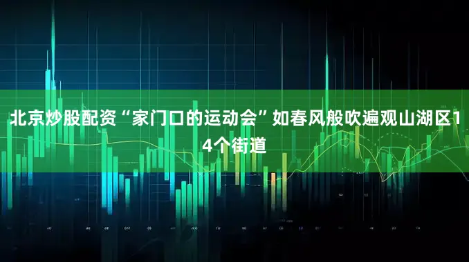 北京炒股配资“家门口的运动会”如春风般吹遍观山湖区14个街道