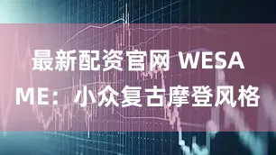 最新配资官网 WESAME：小众复古摩登风格