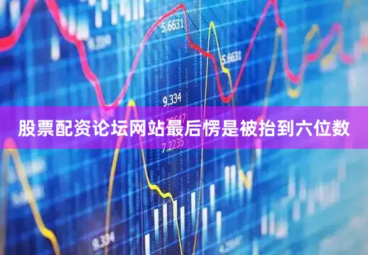 股票配资论坛网站最后愣是被抬到六位数