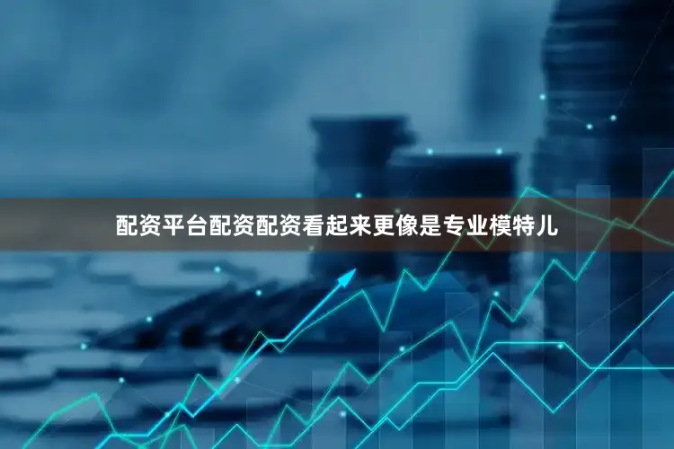 配资平台配资配资看起来更像是专业模特儿