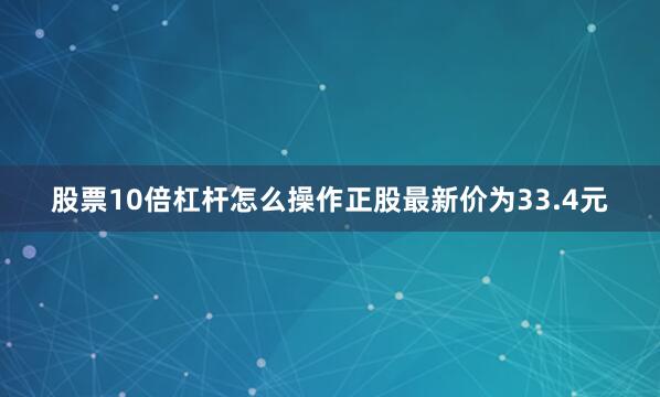 股票10倍杠杆怎么操作正股最新价为33.4元