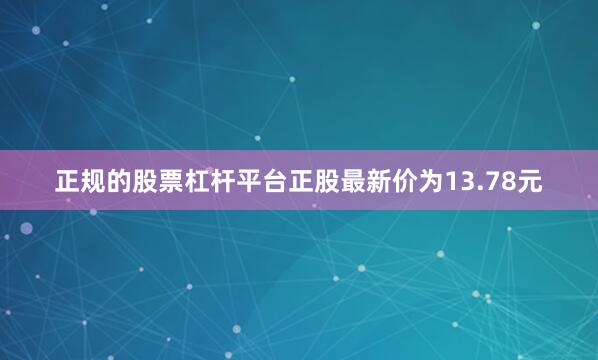 正规的股票杠杆平台正股最新价为13.78元