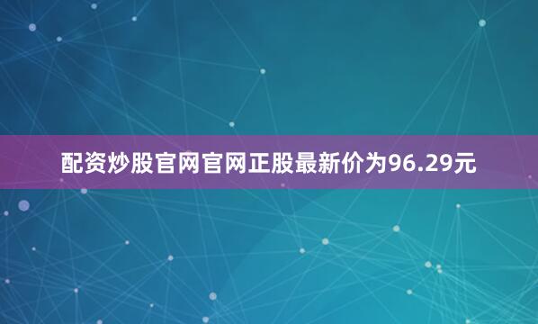 配资炒股官网官网正股最新价为96.29元