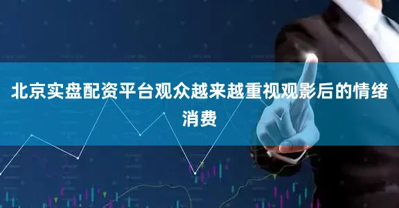 北京实盘配资平台观众越来越重视观影后的情绪消费