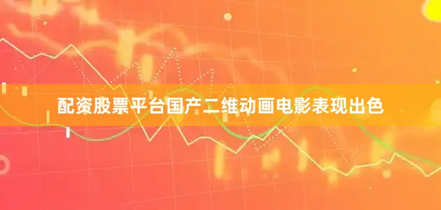 配资股票平台国产二维动画电影表现出色