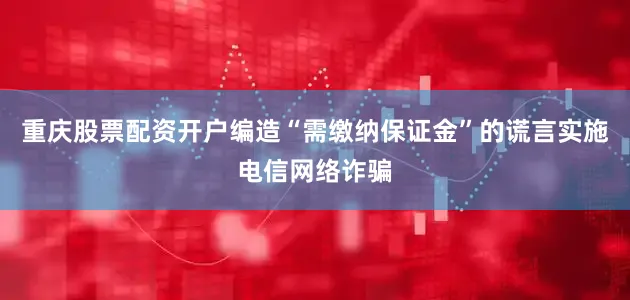 重庆股票配资开户编造“需缴纳保证金”的谎言实施电信网络诈骗