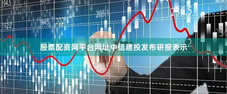 股票配资网平台网址中信建投发布研报表示