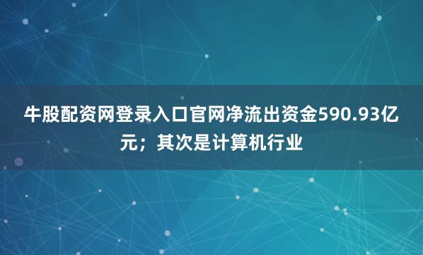 牛股配资网登录入口官网净流出资金590.93亿元；其次是计算机行业