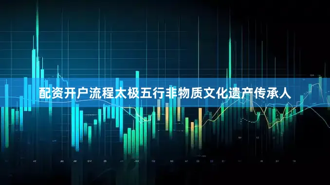 配资开户流程太极五行非物质文化遗产传承人