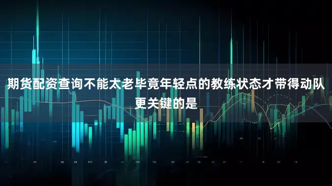 期货配资查询不能太老毕竟年轻点的教练状态才带得动队更关键的是