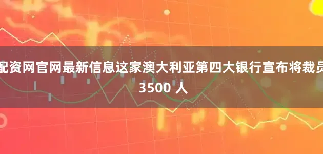 配资网官网最新信息这家澳大利亚第四大银行宣布将裁员 3500 人