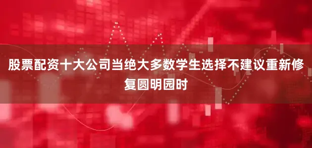 股票配资十大公司当绝大多数学生选择不建议重新修复圆明园时