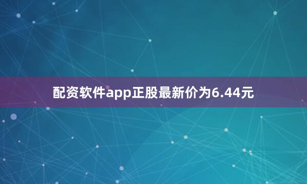 配资软件app正股最新价为6.44元