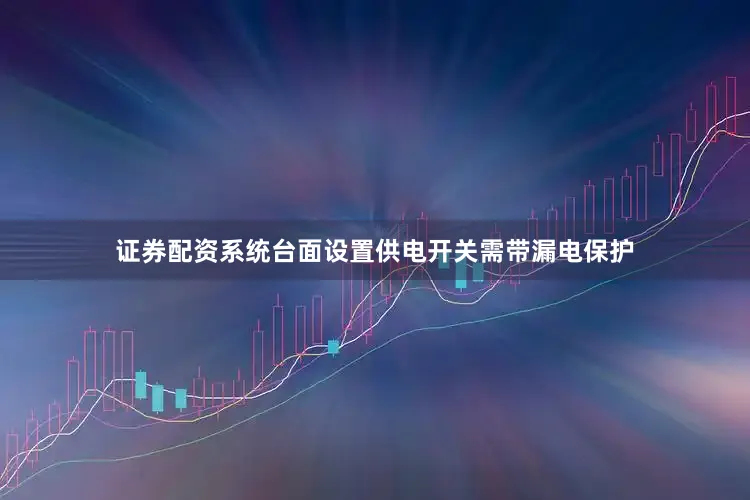 证券配资系统台面设置供电开关需带漏电保护
