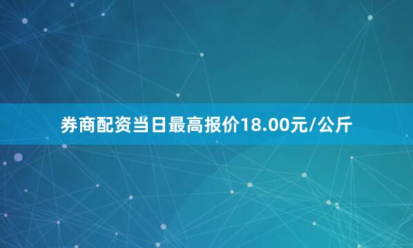 券商配资当日最高报价18.00元/公斤