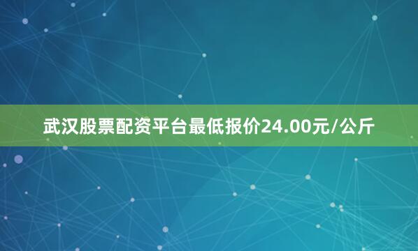 武汉股票配资平台最低报价24.00元/公斤