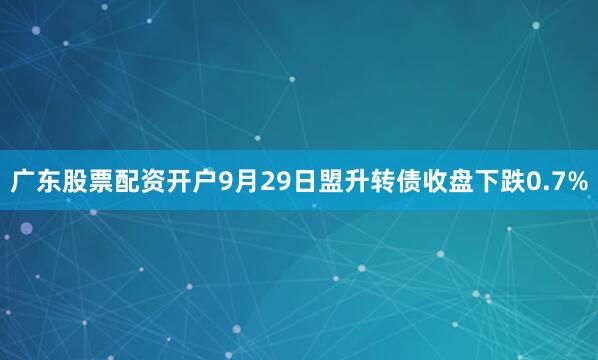 广东股票配资开户9月29日盟升转债收盘下跌0.7%