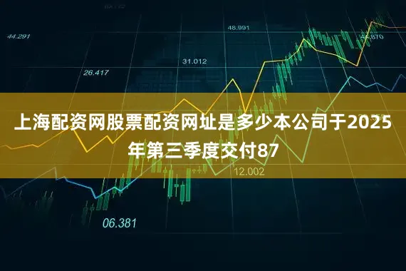 上海配资网股票配资网址是多少本公司于2025年第三季度交付87