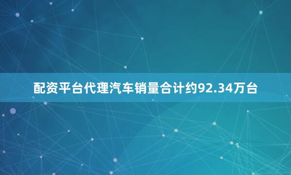 配资平台代理汽车销量合计约92.34万台