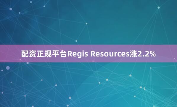 配资正规平台Regis Resources涨2.2%