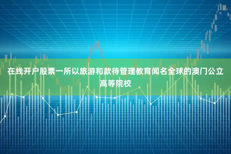 在线开户股票一所以旅游和款待管理教育闻名全球的澳门公立高等院校
