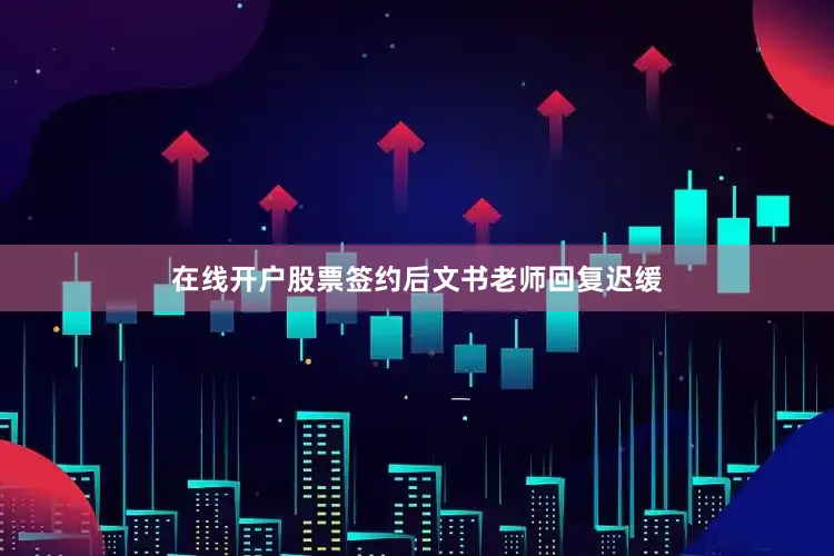 在线开户股票签约后文书老师回复迟缓