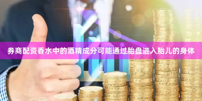 券商配资香水中的酒精成分可能通过胎盘进入胎儿的身体