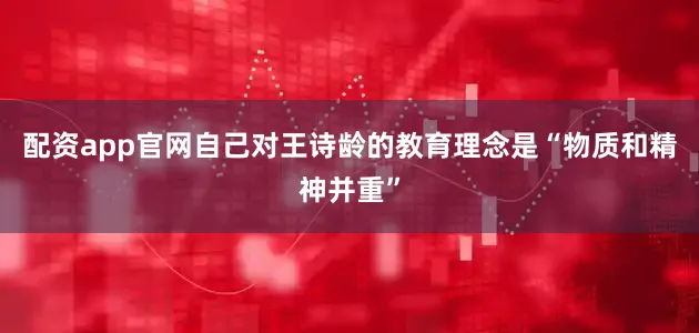 配资app官网自己对王诗龄的教育理念是“物质和精神并重”