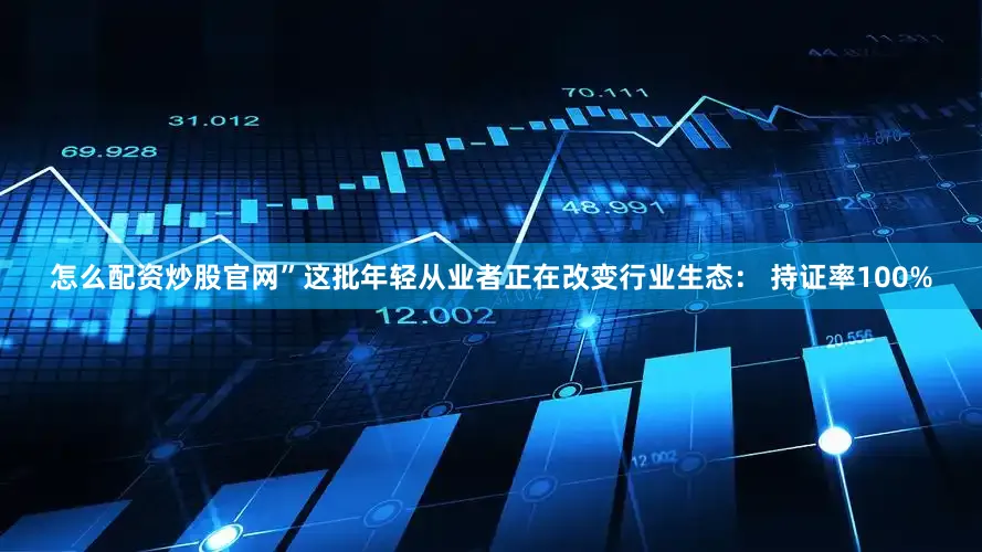 怎么配资炒股官网”这批年轻从业者正在改变行业生态： 持证率100%