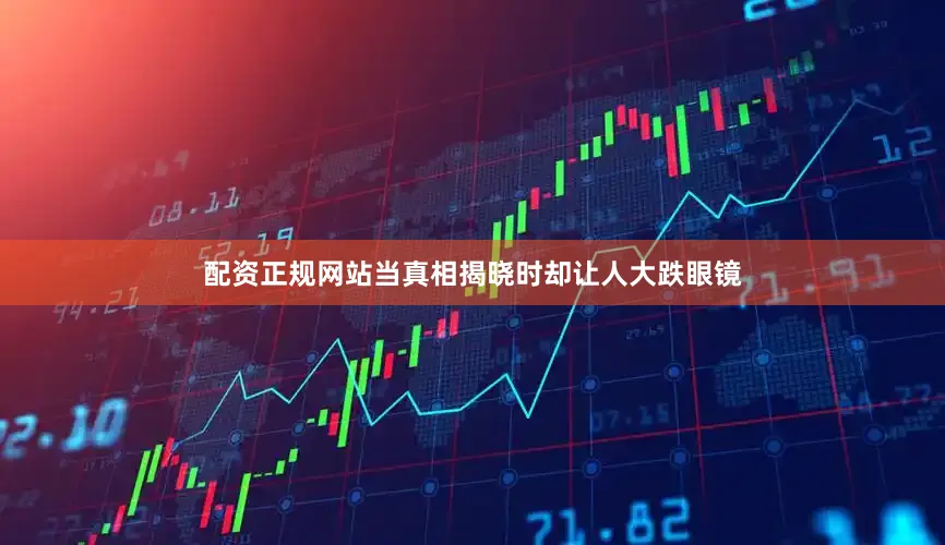 配资正规网站当真相揭晓时却让人大跌眼镜