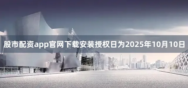 股市配资app官网下载安装授权日为2025年10月10日