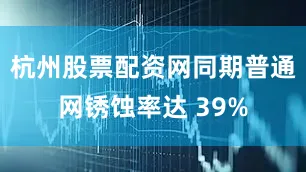 杭州股票配资网同期普通网锈蚀率达 39%