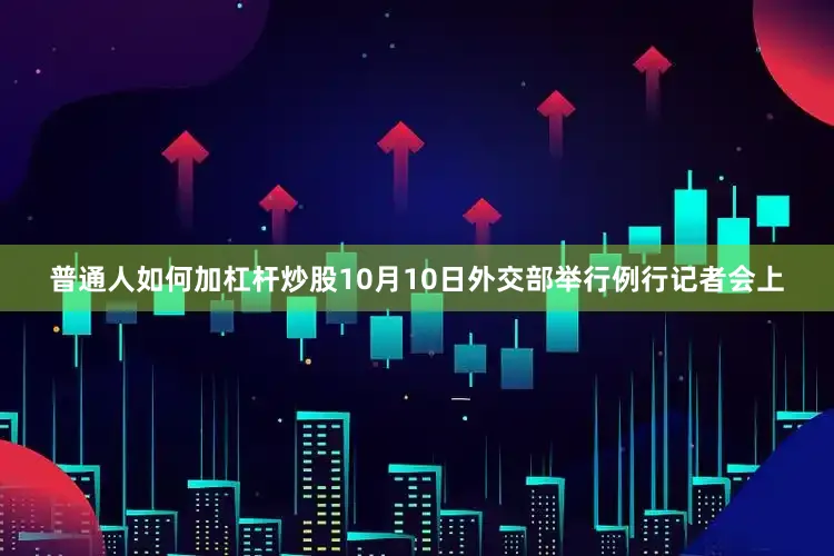 普通人如何加杠杆炒股10月10日外交部举行例行记者会上