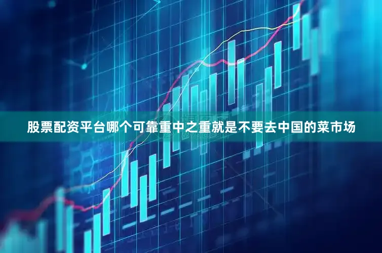 股票配资平台哪个可靠重中之重就是不要去中国的菜市场