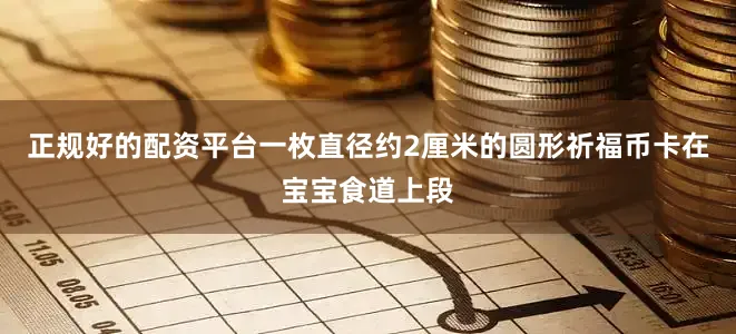 正规好的配资平台一枚直径约2厘米的圆形祈福币卡在宝宝食道上段