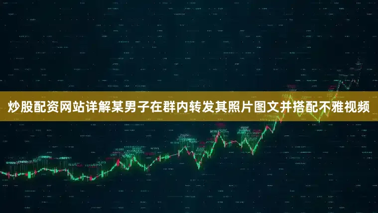 炒股配资网站详解某男子在群内转发其照片图文并搭配不雅视频