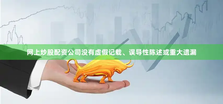 网上炒股配资公司没有虚假记载、误导性陈述或重大遗漏