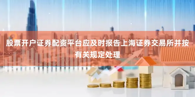 股票开户证券配资平台应及时报告上海证券交易所并按有关规定处理