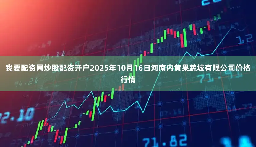 我要配资网炒股配资开户2025年10月16日河南内黄果蔬城有限公司价格行情